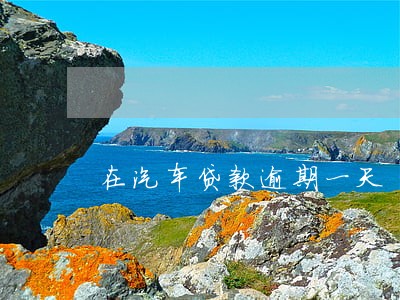 在汽车贷款逾期一天 在汽车贷款逾期一天