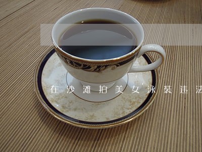 在沙滩拍美女泳装违法 在沙滩拍美女泳装违法
