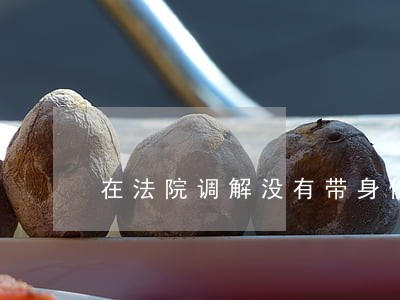 在法院调解没有带身份证怎么办 在法院调解没有带身份证怎么办