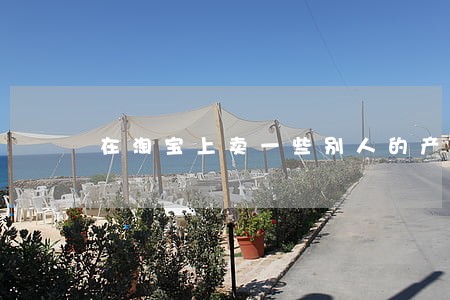 在淘宝上卖一些别人的产品违法吗 在淘宝上卖一些别人的产品违法吗