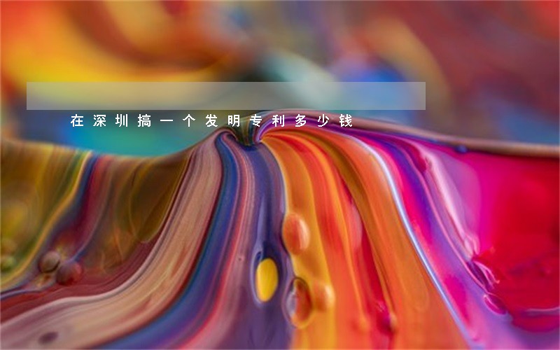 在深圳搞一个发明专利多少钱 在深圳搞一个发明专利多少钱