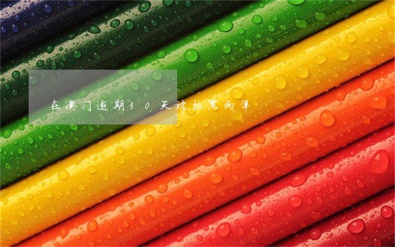 在澳门逾期30天被拉黑两年 在澳门逾期30天被拉黑两年