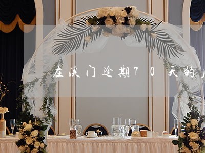 在澳门逾期70天的后果 在澳门逾期70天的后果