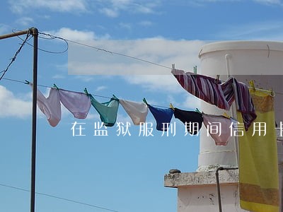 在监狱服刑期间信用卡逾期了 在监狱服刑期间信用卡逾期了