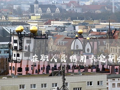 在职人员信用卡逾期会坐牢吗 在职人员信用卡逾期会坐牢吗