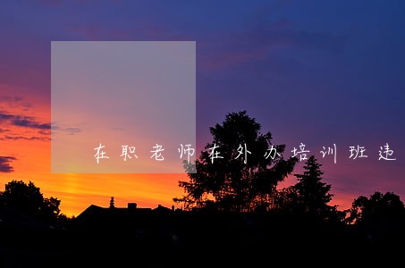 在职老师在外办培训班违法吗