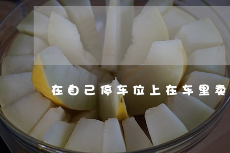 在自己停车位上在车里卖货违法不 在自己停车位上在车里卖货违法不