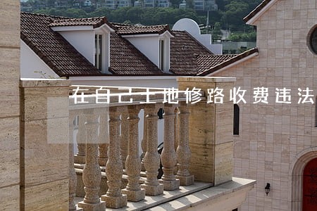在自己土地修路收费违法