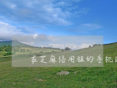 在芝麻信用租的手机逾期归还 在芝麻信用租的手机逾期归还