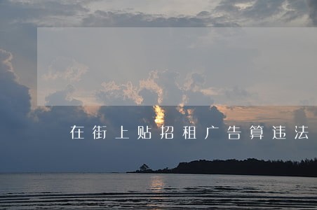 在街上贴招租广告算违法吗 在街上贴招租广告算违法吗