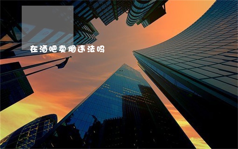 在酒吧卖烟违法吗 在酒吧卖烟违法吗