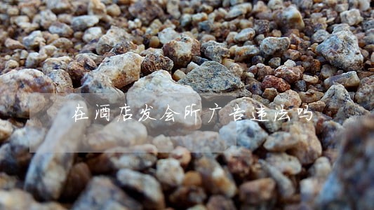 在酒店发会所广告违法吗 在酒店发会所广告违法吗