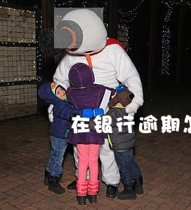 在银行逾期怎么办信用卡 在银行逾期怎么办信用卡