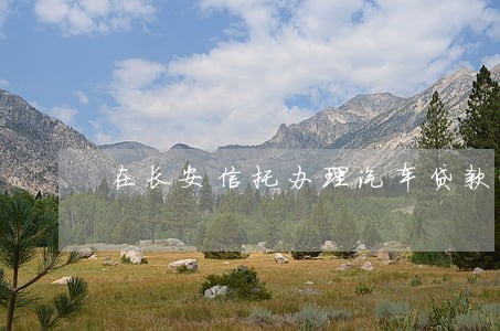 在长安信托办理汽车贷款逾期 在长安信托办理汽车贷款逾期