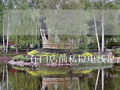 在门店前私拉电线是否违法 在门店前私拉电线是否违法