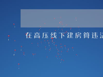 在高压线下建房算违法吗