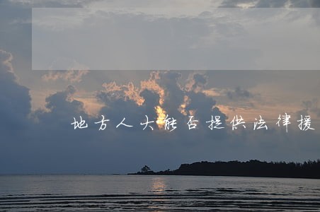 地方人大能否提供法律援助 地方人大能否提供法律援助