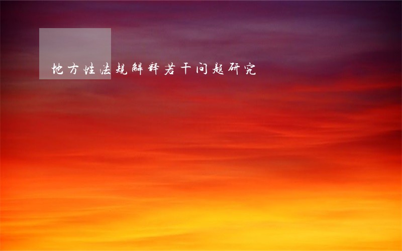 地方性法规解释若干问题研究 地方性法规解释若干问题研究