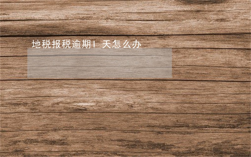 地税报税逾期1天怎么办 地税报税逾期1天怎么办