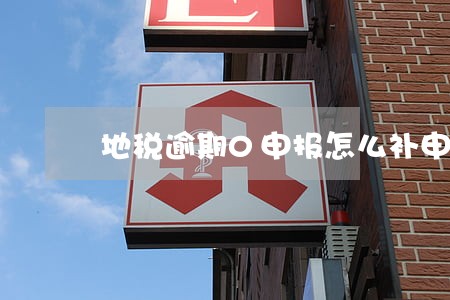 地税逾期0申报怎么补申报 地税逾期0申报怎么补申报