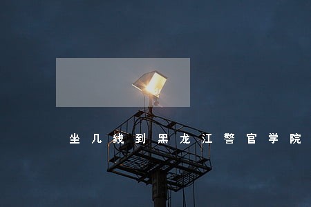 坐几线到黑龙江警官学院