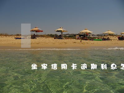 坐牢信用卡逾期利息怎么算 坐牢信用卡逾期利息怎么算