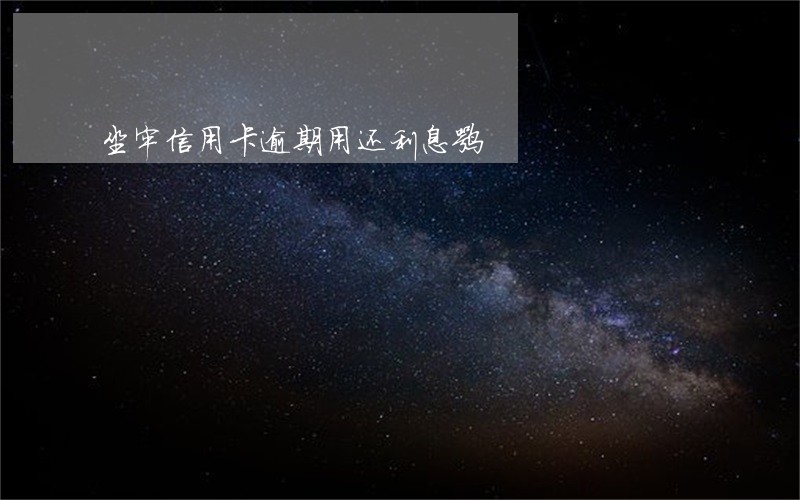 坐牢信用卡逾期用还利息嘛 坐牢信用卡逾期用还利息嘛
