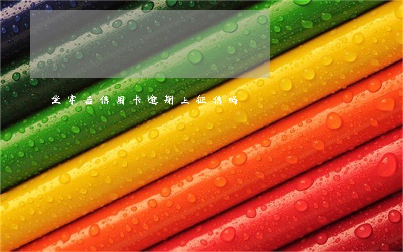 坐牢后信用卡逾期上征信吗 坐牢后信用卡逾期上征信吗