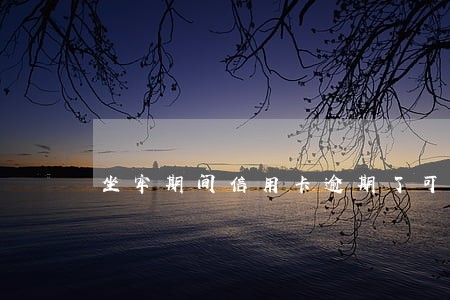 坐牢期间信用卡逾期了可以申诉吗