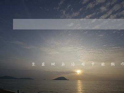 坐监狱后信用卡逾期咋办 坐监狱后信用卡逾期咋办