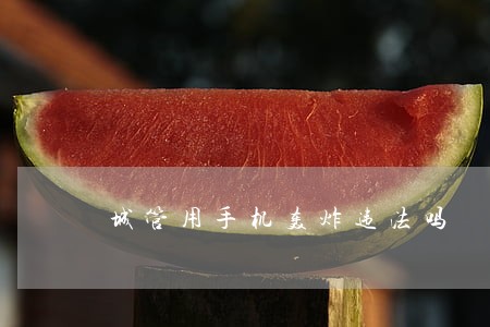 城管用手机轰炸违法吗 城管用手机轰炸违法吗