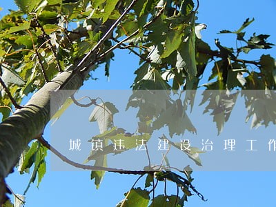 城镇违法建设治理工作举措 城镇违法建设治理工作举措