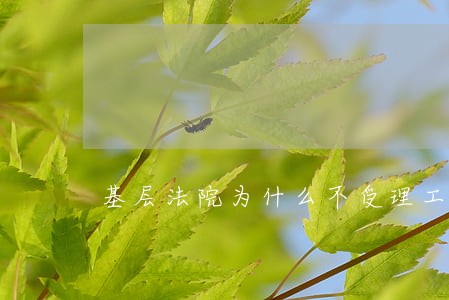 基层法院为什么不受理工伤 基层法院为什么不受理工伤