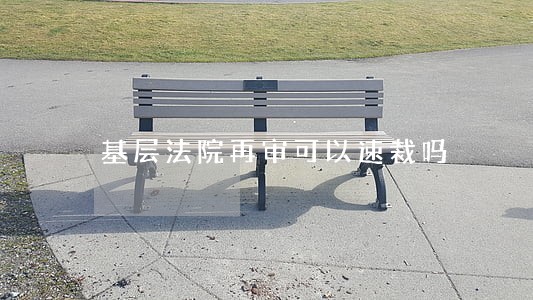 基层法院再审可以速裁吗 基层法院再审可以速裁吗