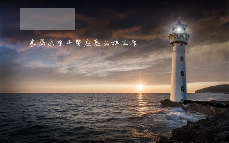 基层法院干警应怎么样工作 基层法院干警应怎么样工作