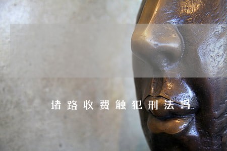 堵路收费触犯刑法吗 堵路收费触犯刑法吗