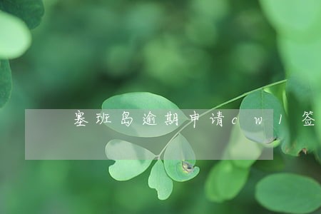 塞班岛逾期申请cw1签证 塞班岛逾期申请cw1签证