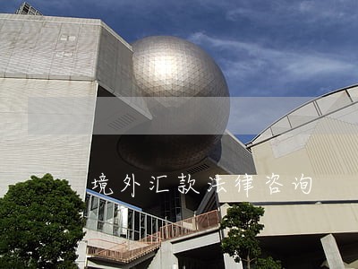 境外汇款法律咨询 境外汇款法律咨询
