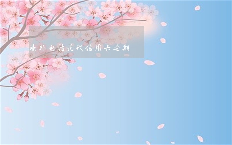 境外电话说我信用卡逾期 境外电话说我信用卡逾期