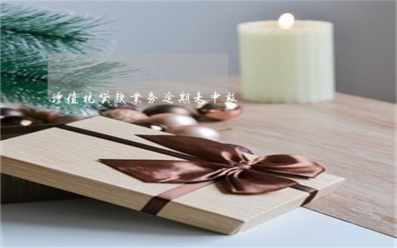增值税贷款业务逾期未申报 增值税贷款业务逾期未申报