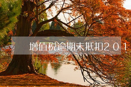增值税逾期未抵扣2017 增值税逾期未抵扣2017