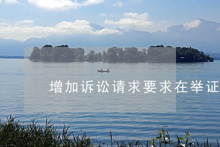 增加诉讼请求要求在举证前进行吗 增加诉讼请求要求在举证前进行吗