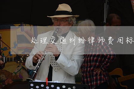 处理交通纠纷律师费用标准 处理交通纠纷律师费用标准