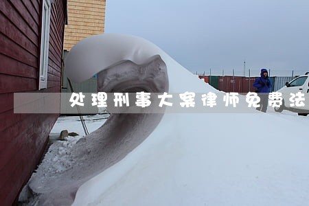 处理刑事大案律师免费法律咨询 处理刑事大案律师免费法律咨询