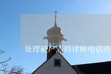 处理破产清算律师电话咨询 处理破产清算律师电话咨询