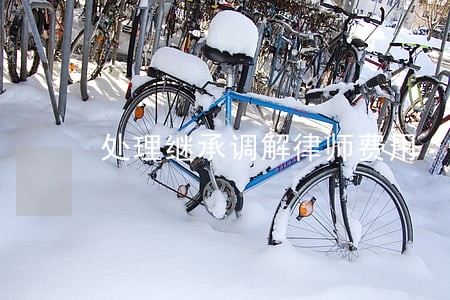 处理继承调解律师费用 处理继承调解律师费用