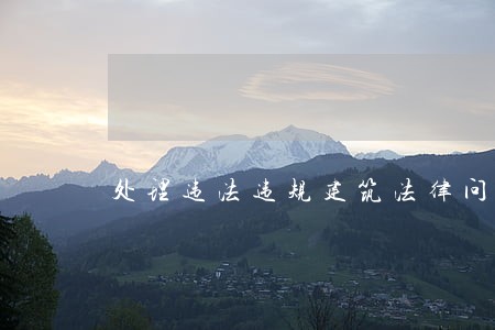 处理违法违规建筑法律问题 处理违法违规建筑法律问题