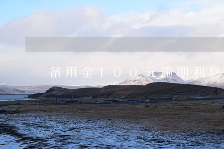 备用金100元逾期利息 备用金100元逾期利息