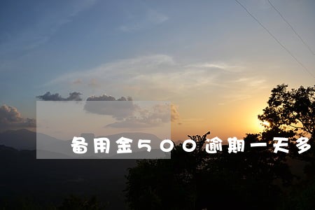 备用金500逾期一天多还多少 备用金500逾期一天多还多少