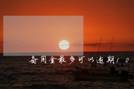 备用金最多可以逾期10天吗 备用金最多可以逾期10天吗